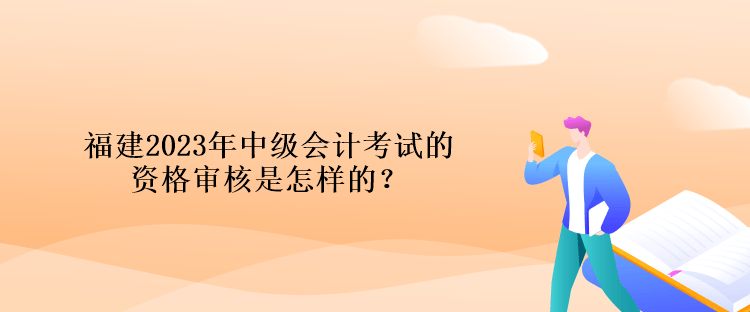 福建2023年中級(jí)會(huì)計(jì)考試的資格審核是怎樣的？