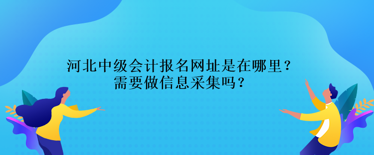 河北中級(jí)會(huì)計(jì)報(bào)名網(wǎng)址是在哪里？需要做信息采集嗎？