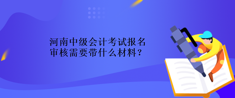 河南中級會計(jì)考試報(bào)名審核需要帶什么材料？