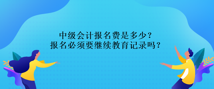 中級(jí)會(huì)計(jì)報(bào)名費(fèi)是多少？報(bào)名必須要繼續(xù)教育記錄嗎？