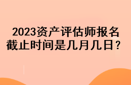 2023資產(chǎn)評估師報名截止時間是幾月幾日？