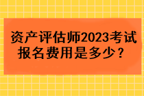 資產(chǎn)評估師2023考試報名費用是多少？