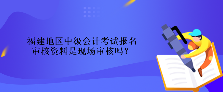 福建地區(qū)中級(jí)會(huì)計(jì)考試報(bào)名審核資料是現(xiàn)場(chǎng)審核嗎？