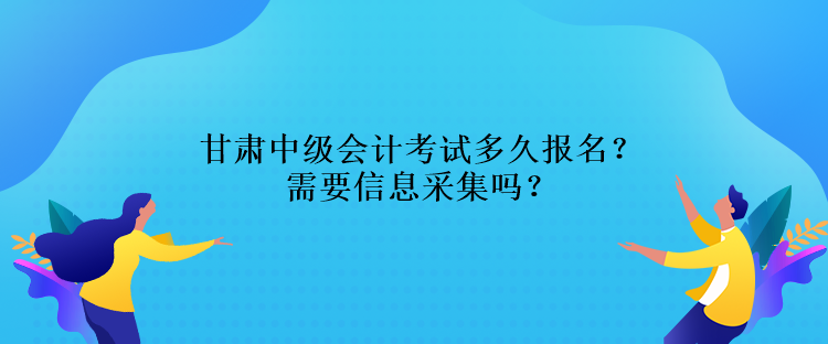 甘肅中級(jí)會(huì)計(jì)考試多久報(bào)名？需要信息采集嗎？