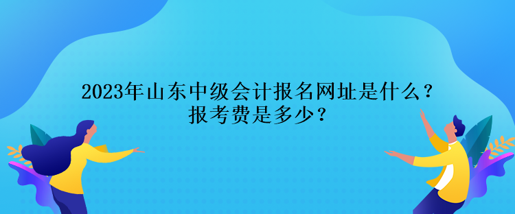 2023年山東中級(jí)會(huì)計(jì)報(bào)名網(wǎng)址是什么？報(bào)考費(fèi)是多少？