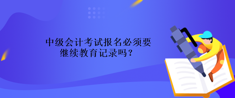 中級(jí)會(huì)計(jì)考試報(bào)名必須要繼續(xù)教育記錄嗎？