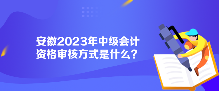 安徽2023年中級會計(jì)資格審核方式是什么？