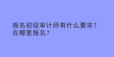 報名初級審計師有什么要求？在哪里報名？