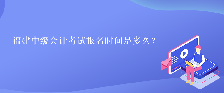 福建中級(jí)會(huì)計(jì)考試報(bào)名時(shí)間是多久？