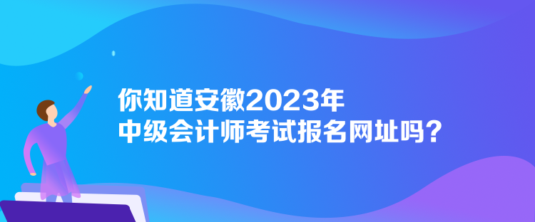 你知道安徽2023年中級會計師考試報名網(wǎng)址嗎？