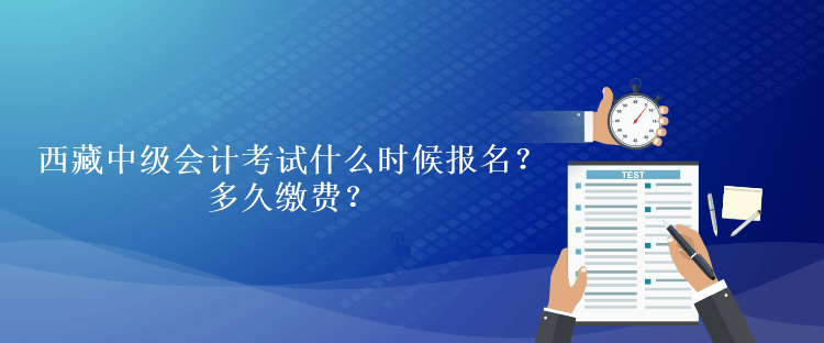 西藏中級(jí)會(huì)計(jì)考試什么時(shí)候報(bào)名？多久繳費(fèi)？