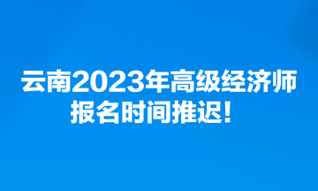 云南2023年高級(jí)經(jīng)濟(jì)師報(bào)名時(shí)間推遲！