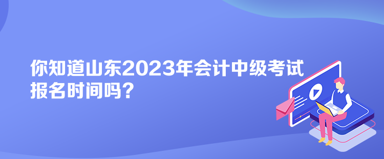 你知道山東2023年會(huì)計(jì)中級(jí)考試報(bào)名時(shí)間嗎？