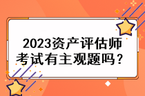 2023資產(chǎn)評估師考試有主觀題嗎？