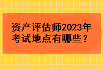 資產(chǎn)評(píng)估師2023年考試地點(diǎn)有哪些？