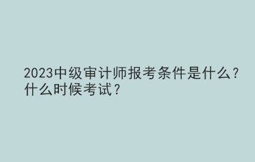 2023中級(jí)審計(jì)師報(bào)考條件是什么？什么時(shí)候考試？