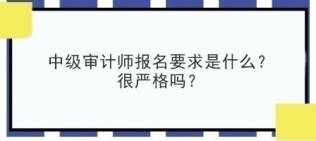 中級審計師報名要求是什么？很嚴(yán)格嗎？