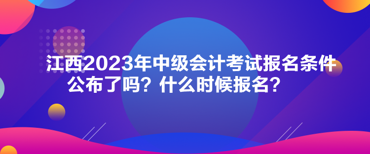 江西2023年中級會計考試報名條件公布了嗎？什么時候報名？