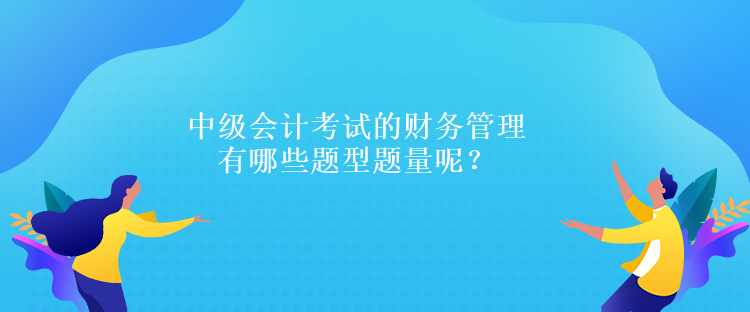 中級會計考試的財務(wù)管理有哪些題型題量呢？