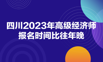 四川2023年高級經濟師報名時間比往年晚！