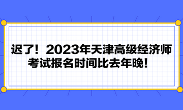 遲了！2023年天津高級經(jīng)濟(jì)師考試報名時間比去年晚！