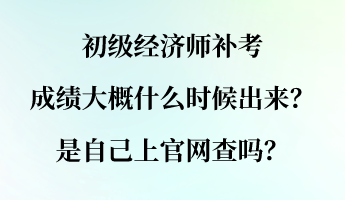 初級(jí)經(jīng)濟(jì)師補(bǔ)考成績(jī)大概什么時(shí)候出來(lái)？是自己上官網(wǎng)查嗎？