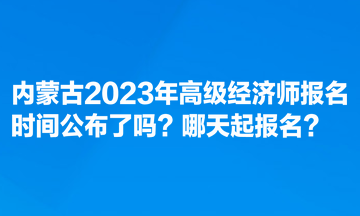 內(nèi)蒙古2023年高級(jí)經(jīng)濟(jì)師報(bào)名時(shí)間公布了嗎？哪天起報(bào)名？