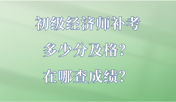 初級經(jīng)濟師補考多少分及格？在哪查成績？