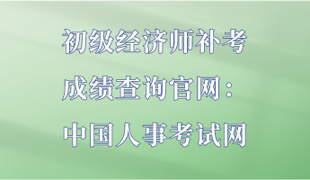 初級經濟師補考成績查詢官網(wǎng)：中國人事考試網(wǎng)