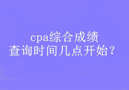 cpa綜合成績查詢時間幾點(diǎn)開始？