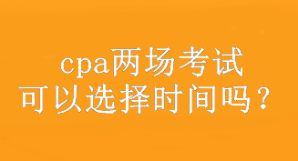 cpa兩場考試可以選擇時間嗎？