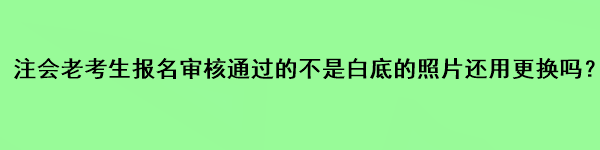 注會老考生報名審核通過的不是白底的照片還用更換嗎？