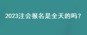 2023注會(huì)報(bào)名是全天的嗎？