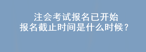 注會考試報名已開始 報名截止時間是什么時候？