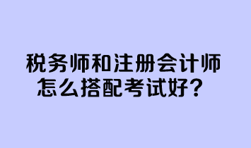 稅務(wù)師和注冊會計(jì)師怎么搭配考試好？