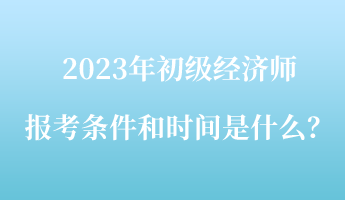 2023年初級經(jīng)濟(jì)師報考條件和時間是什么？