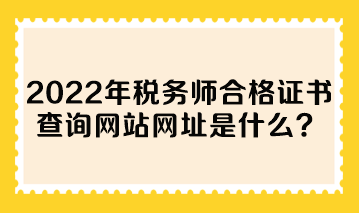 2022年稅務(wù)師合格證書查詢網(wǎng)站網(wǎng)址是什么？