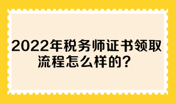 2022年稅務師證書領取流程怎么樣的？