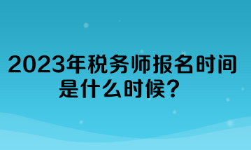 2023年稅務(wù)師報名時間是什么時候？