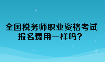 全國稅務(wù)師職業(yè)資格考試報名費用一樣嗎？