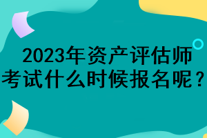 2023年資產(chǎn)評(píng)估師考試什么時(shí)候報(bào)名呢？