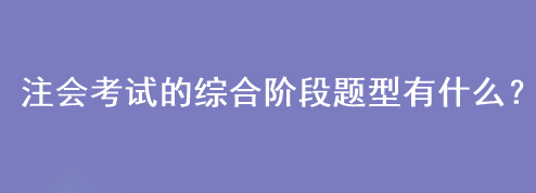 注會考試的綜合階段題型有什么？