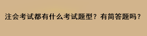 注會(huì)考試都有什么考試題型？有簡(jiǎn)答題嗎？