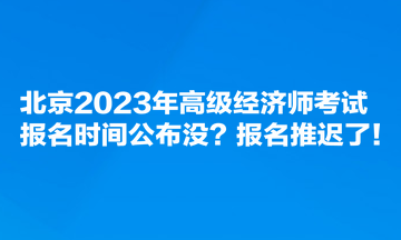 北京2023年高級經(jīng)濟師考試報名時間公布沒？報名推遲了！