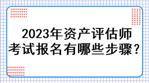 2023年資產評估師考試報名有哪些步驟？