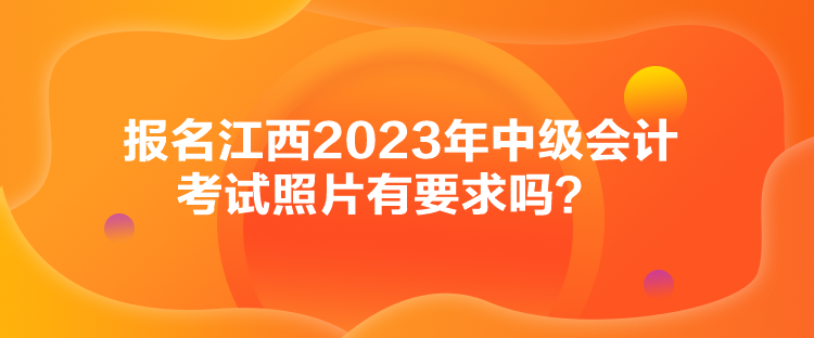 報(bào)名江西2023年中級會(huì)計(jì)考試照片有要求嗎？