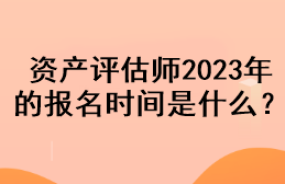 資產(chǎn)評估師2023年的報名時間是什么？