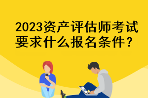 2023資產(chǎn)評(píng)估師考試要求什么報(bào)名條件？