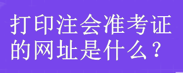 打印注會準(zhǔn)考證的網(wǎng)址是什么？