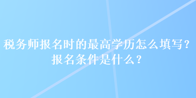 稅務師報名時的最高學歷怎么填寫？報名條件是什么？